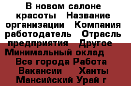 В новом салоне красоты › Название организации ­ Компания-работодатель › Отрасль предприятия ­ Другое › Минимальный оклад ­ 1 - Все города Работа » Вакансии   . Ханты-Мансийский,Урай г.